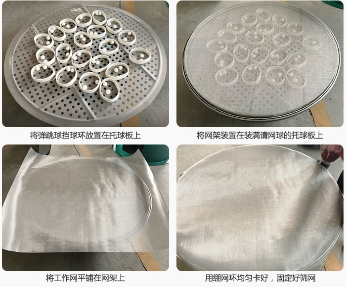 接著將干粉振動篩的彈跳球。擋球環(huán)放在托球板上；再把網(wǎng)架放在已經(jīng)裝滿彈跳球和擋球環(huán)的托球板上，然后工作網(wǎng)平鋪在網(wǎng)架上，并用繃網(wǎng)環(huán)均勻卡好，固定篩網(wǎng)。